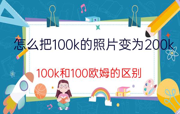 怎么把100k的照片变为200k 100k和100欧姆的区别？